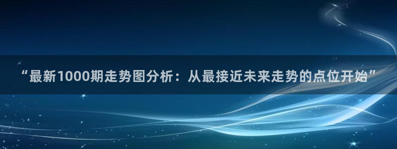 大满贯4登录：“最新1000期走势图分析：从最接近未来走势的点位开始”