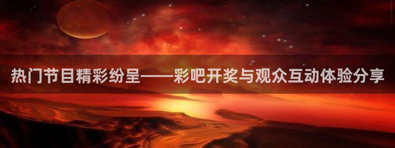 大满贯体育官网登录：热门节目精彩纷呈——彩吧开奖与观众互动体验分享