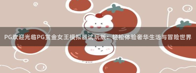 大满贯4注册：PG欢迎光临PG赏金女王模拟器试玩版：轻松体验奢华生活与冒险世界