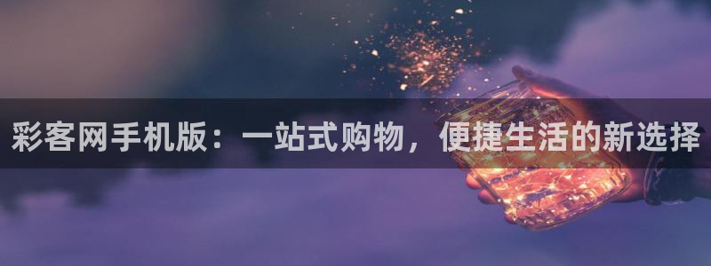 大满贯vk：彩客网手机版：一站式购物，便捷生活的新选择