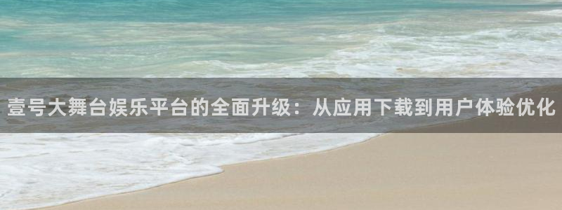 大满贯体育4：壹号大舞台娱乐平台的全面升级：从应用下载到用户体验优化